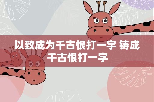 以致成为千古恨打一字 铸成千古恨打一字