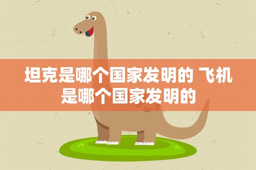 坦克是哪个国家发明的 飞机是哪个国家发明的