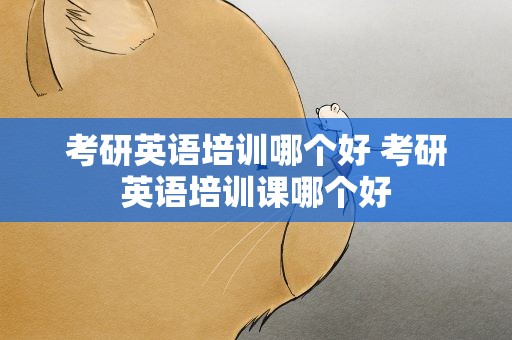 考研英语培训哪个好 考研英语培训课哪个好