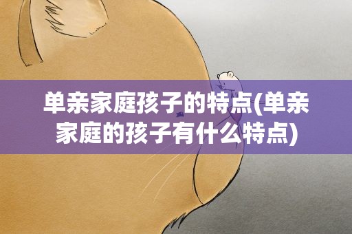 单亲家庭孩子的特点(单亲家庭的孩子有什么特点)
