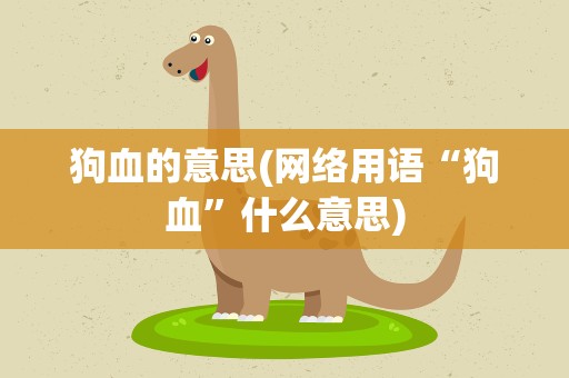 狗血的意思(网络用语“狗血”什么意思)