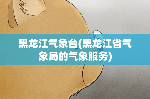 黑龙江气象台(黑龙江省气象局的气象服务)