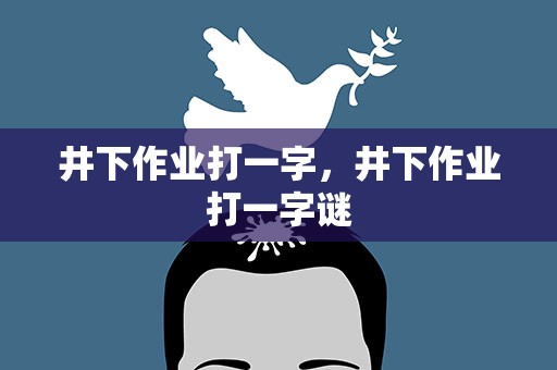 井下作业打一字，井下作业打一字谜
