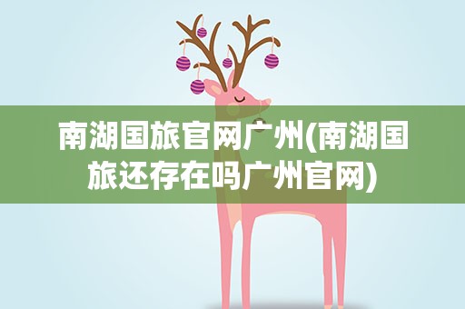 南湖国旅官网广州(南湖国旅还存在吗广州官网)