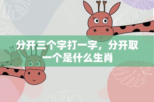 分开三个字打一字，分开取一个是什么生肖