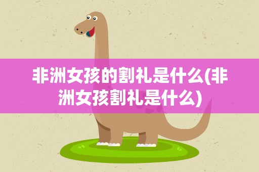 非洲女孩的割礼是什么(非洲女孩割礼是什么)