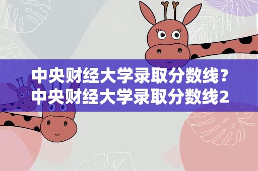 中央财经大学录取分数线？中央财经大学录取分数线2021
