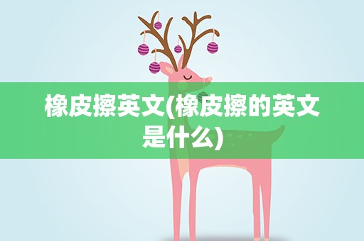 橡皮擦英文(橡皮擦的英文是什么)