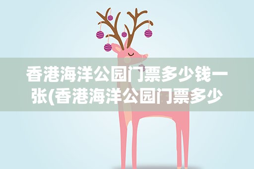 香港海洋公园门票多少钱一张(香港海洋公园门票多少钱一张2023)