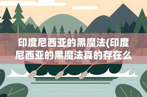 印度尼西亚的黑魔法(印度尼西亚的黑魔法真的存在么)