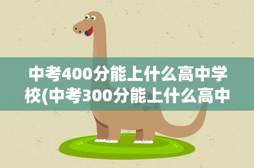 中考400分能上什么高中学校(中考300分能上什么高中学校)