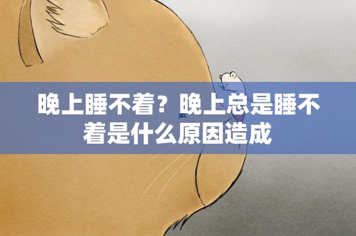 晚上睡不着？晚上总是睡不着是什么原因造成