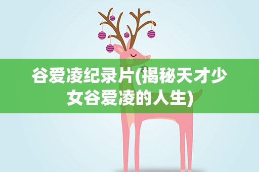 谷爱凌纪录片(揭秘天才少女谷爱凌的人生)