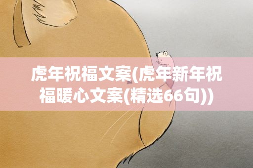 虎年祝福文案(虎年新年祝福暖心文案(精选66句))