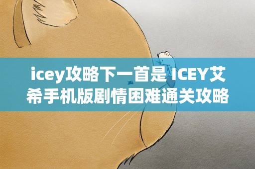 icey攻略下一首是 ICEY艾希手机版剧情困难通关攻略大全