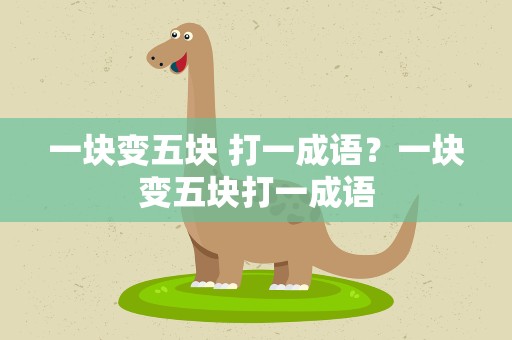 一块变五块 打一成语？一块变五块打一成语