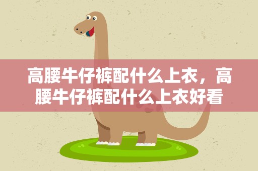 高腰牛仔裤配什么上衣，高腰牛仔裤配什么上衣好看