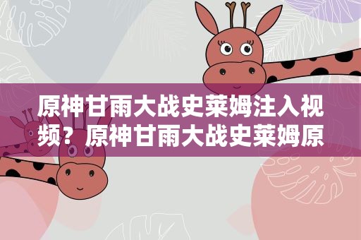 原神甘雨大战史莱姆注入视频？原神甘雨大战史莱姆原神甘雨大战史莱姆完整版观看