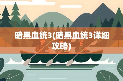 暗黑血统3(暗黑血统3详细攻略)