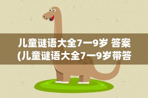 儿童谜语大全7一9岁 答案(儿童谜语大全7一9岁带答案)