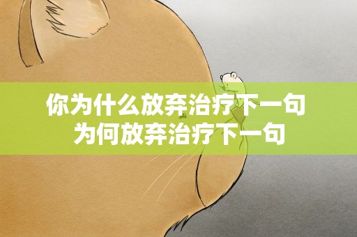 你为什么放弃治疗下一句 为何放弃治疗下一句