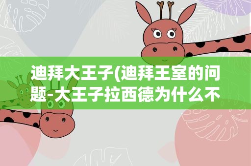 迪拜大王子(迪拜王室的问题-大王子拉西德为什么不是王储)