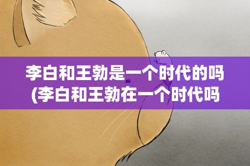 李白和王勃是一个时代的吗(李白和王勃在一个时代吗)