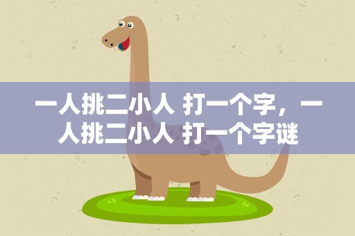 一人挑二小人 打一个字，一人挑二小人 打一个字谜
