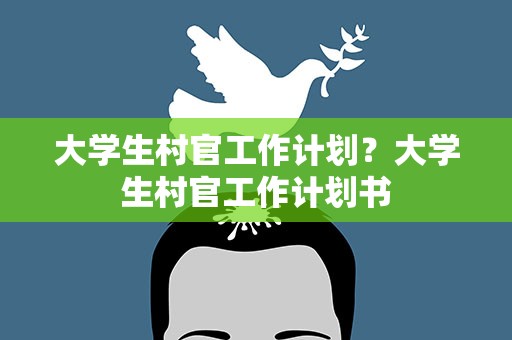 大学生村官工作计划？大学生村官工作计划书