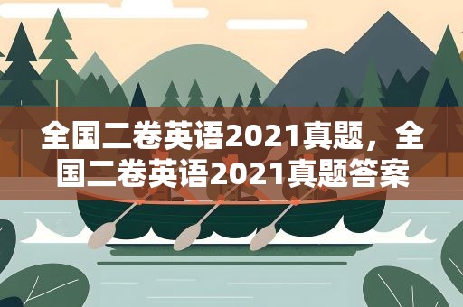 全国二卷英语2021真题，全国二卷英语2021真题答案
