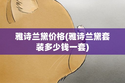 雅诗兰黛价格(雅诗兰黛套装多少钱一套)