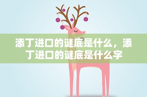 添丁进口的谜底是什么，添丁进口的谜底是什么字