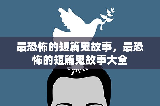 最恐怖的短篇鬼故事，最恐怖的短篇鬼故事大全
