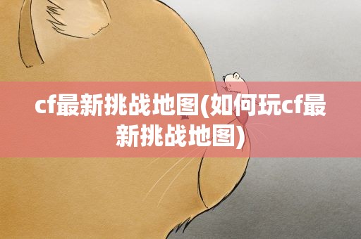 cf最新挑战地图(如何玩cf最新挑战地图)