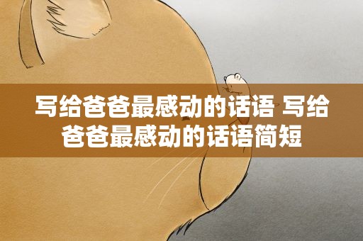 写给爸爸最感动的话语 写给爸爸最感动的话语简短