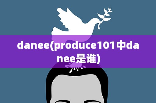 danee(produce101中danee是谁)