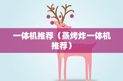 一体机推荐（蒸烤炸一体机推荐）