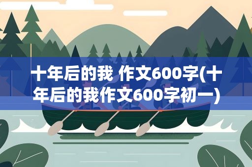 十年后的我 作文600字(十年后的我作文600字初一)