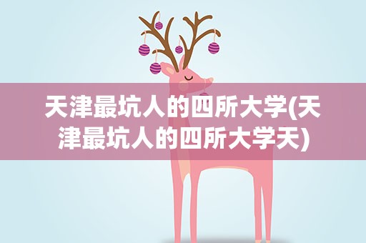 天津最坑人的四所大学(天津最坑人的四所大学天)