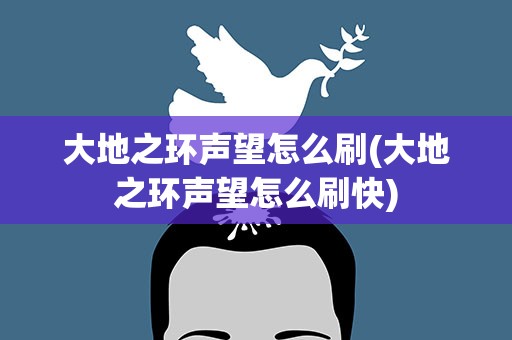 大地之环声望怎么刷(大地之环声望怎么刷快)