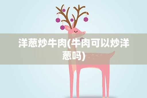 洋葱炒牛肉(牛肉可以炒洋葱吗)
