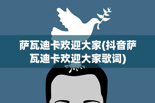 萨瓦迪卡欢迎大家(抖音萨瓦迪卡欢迎大家歌词)