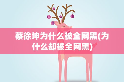 蔡徐坤为什么被全网黑(为什么却被全网黑)