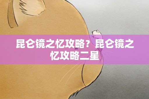 昆仑镜之忆攻略？昆仑镜之忆攻略二星