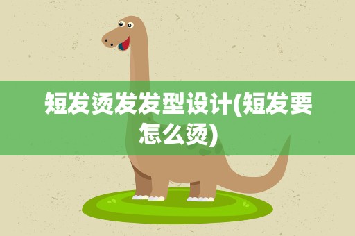 短发烫发发型设计(短发要怎么烫)