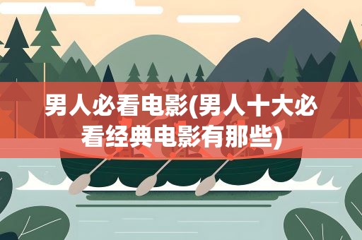 男人必看电影(男人十大必看经典电影有那些)