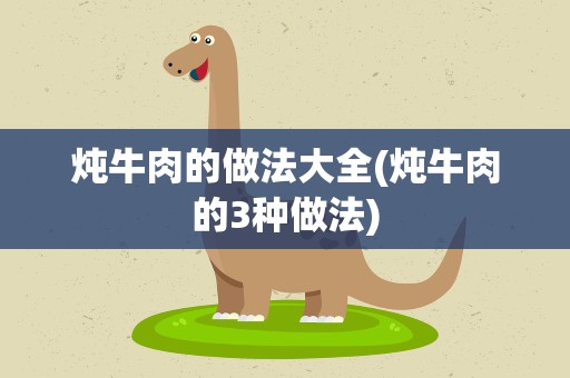 炖牛肉的做法大全(炖牛肉的3种做法)