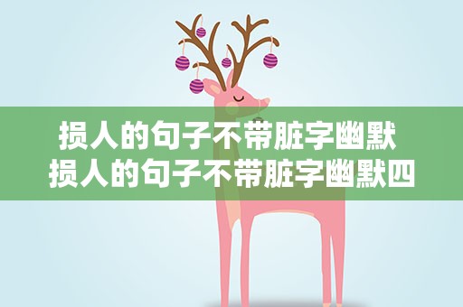 损人的句子不带脏字幽默 损人的句子不带脏字幽默四字