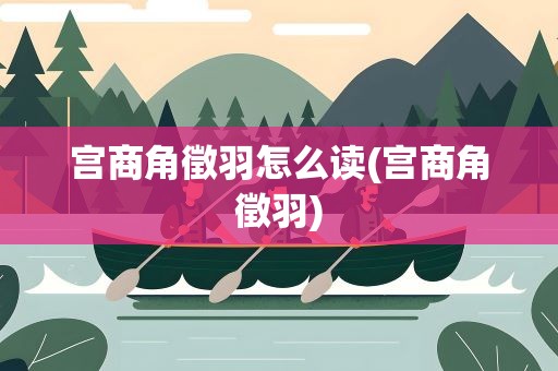 宫商角徵羽怎么读(宫商角徵羽)