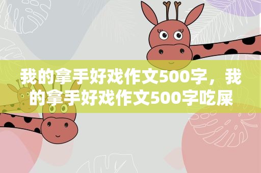 我的拿手好戏作文500字，我的拿手好戏作文500字吃屎